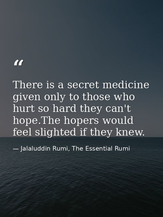 There is a secret medicine given only to those who hurt so hard they can't hope.The hopers would feel slighted if they k — Jalaluddin Rumi, The Essential Rumi