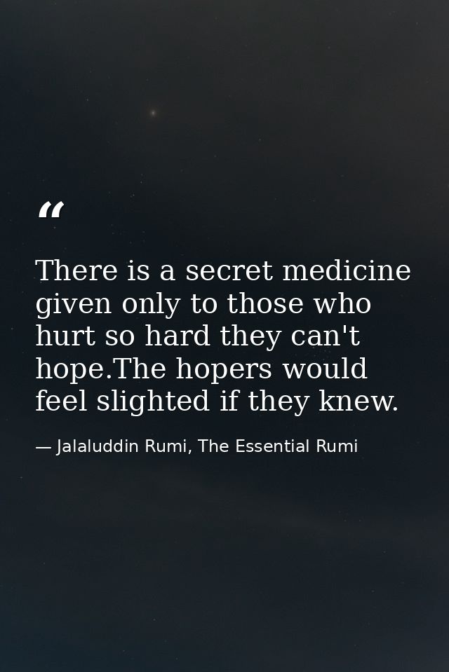 There is a secret medicine given only to those who hurt so hard they can't hope.The hopers would feel slighted if they k — Jalaluddin Rumi, The Essential Rumi