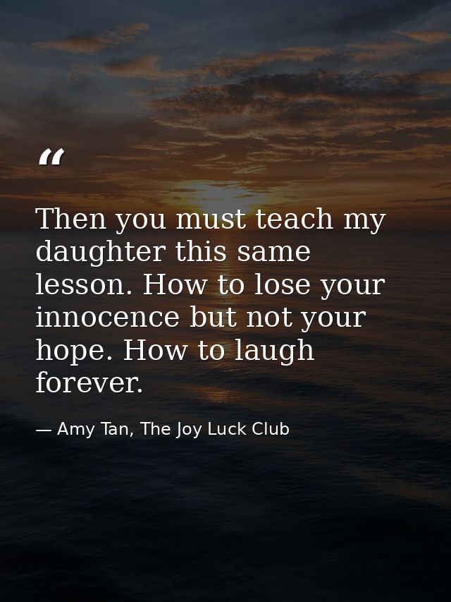 Then you must teach my daughter this same lesson. How to lose your innocence but not your hope. How to laugh forever. — Amy Tan, The Joy Luck Club