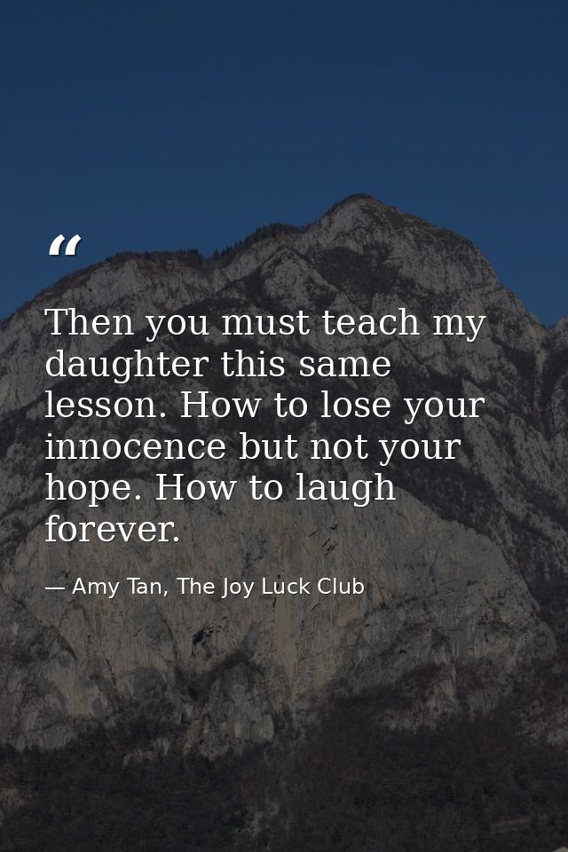 Then you must teach my daughter this same lesson. How to lose your innocence but not your hope. How to laugh forever. — Amy Tan, The Joy Luck Club