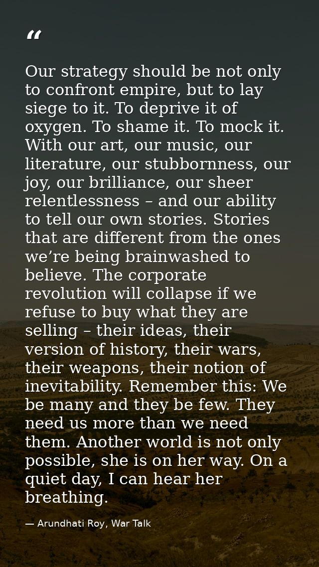 Our strategy should be not only to confront empire, but to lay siege to it. To deprive it of oxygen. To shame it. To moc — Arundhati Roy, War Talk