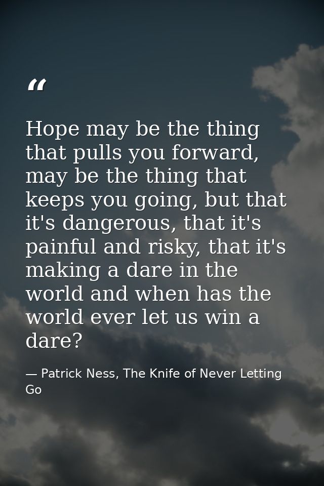 Hope may be the thing that pulls you forward, may be the thing that keeps you going, but that it's dangerous, that it's  — Patrick Ness, The Knife of Never Letting Go