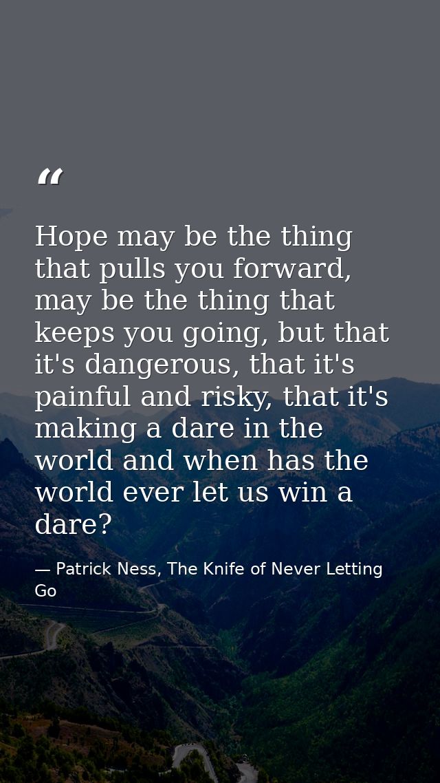 Hope may be the thing that pulls you forward, may be the thing that keeps you going, but that it's dangerous, that it's  — Patrick Ness, The Knife of Never Letting Go