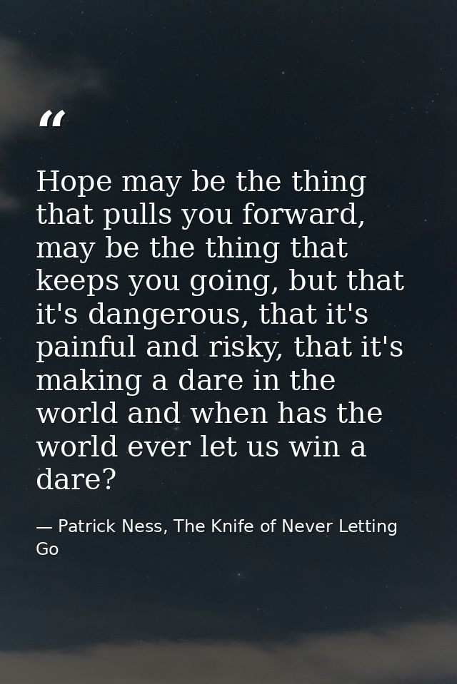 Hope may be the thing that pulls you forward, may be the thing that keeps you going, but that it's dangerous, that it's  — Patrick Ness, The Knife of Never Letting Go