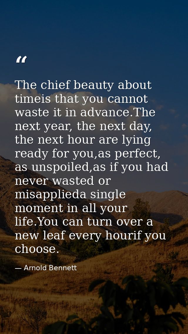 The chief beauty about timeis that you cannot waste it in advance.The next year, the next day, the next hour are lying r — Arnold Bennett