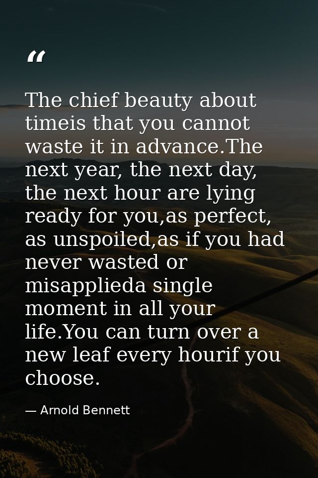 The chief beauty about timeis that you cannot waste it in advance.The next year, the next day, the next hour are lying r — Arnold Bennett