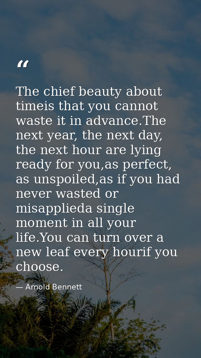 The chief beauty about timeis that you cannot waste it in advance.The next year, the next day, the next hour are lying r — Arnold Bennett