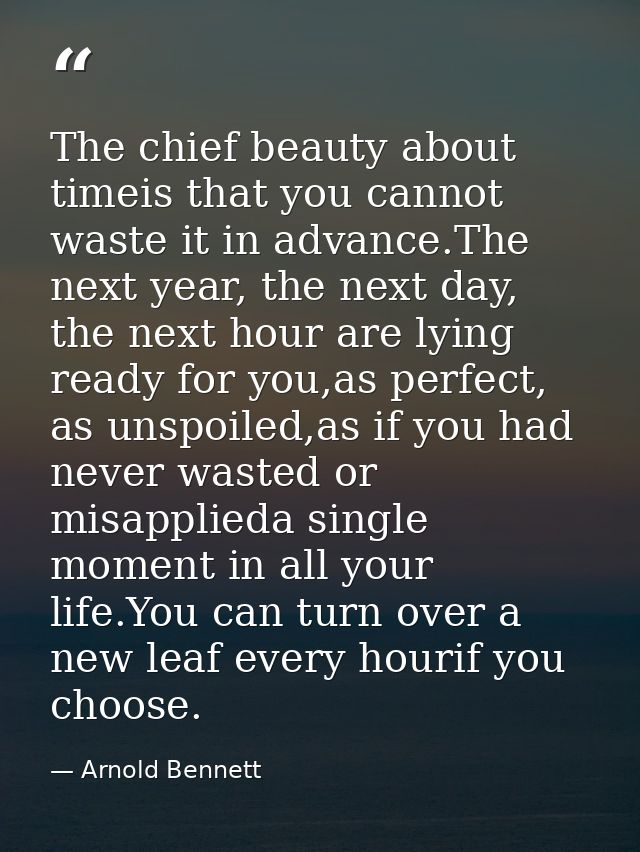 The chief beauty about timeis that you cannot waste it in advance.The next year, the next day, the next hour are lying r — Arnold Bennett