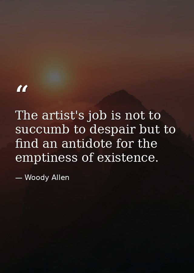 The artist's job is not to succumb to despair but to find an antidote for the emptiness of existence. — Woody Allen