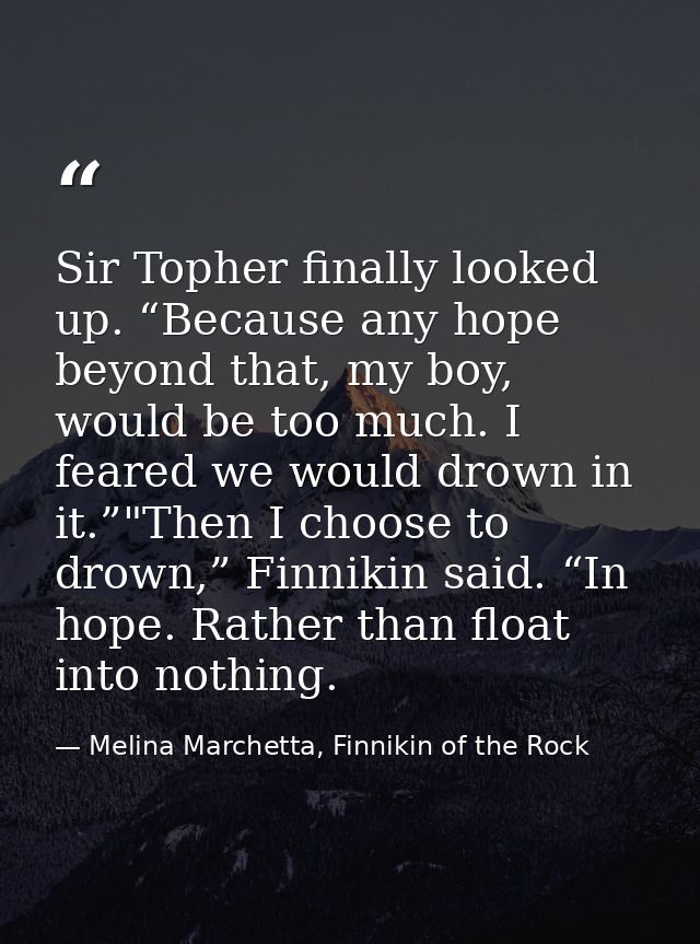 Sir Topher finally looked up. “Because any hope beyond that, my boy, would be too much. I feared we would drown in it.”" — Melina Marchetta, Finnikin of the Rock