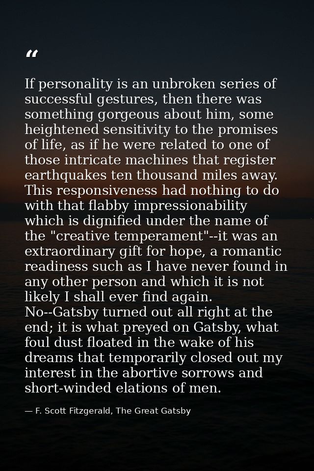 If personality is an unbroken series of successful gestures, then there was something gorgeous about him, some heightene — F. Scott Fitzgerald, The Great Gatsby