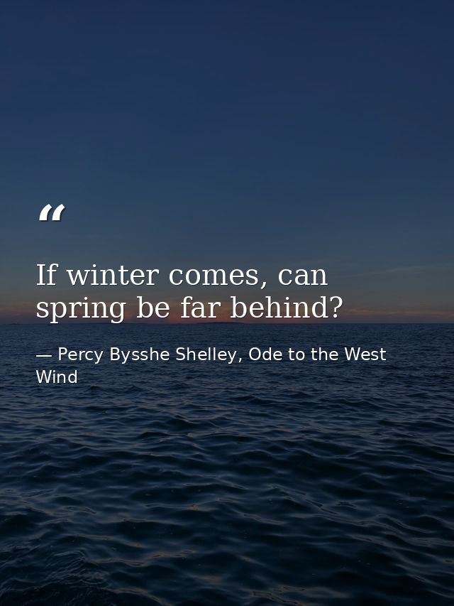 If winter comes, can spring be far behind? — Percy Bysshe Shelley, Ode to the West Wind