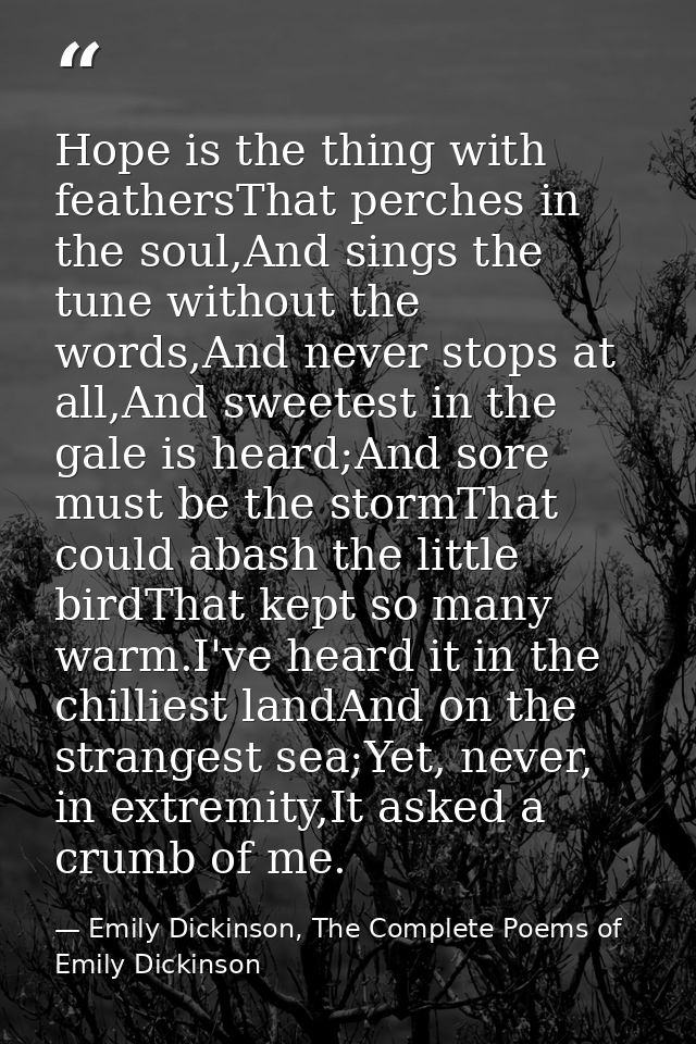 Hope is the thing with feathersThat perches in the soul,And sings the tune without the words,And never stops at all,And  — Emily Dickinson, The Complete Poems of Emily Dickinson