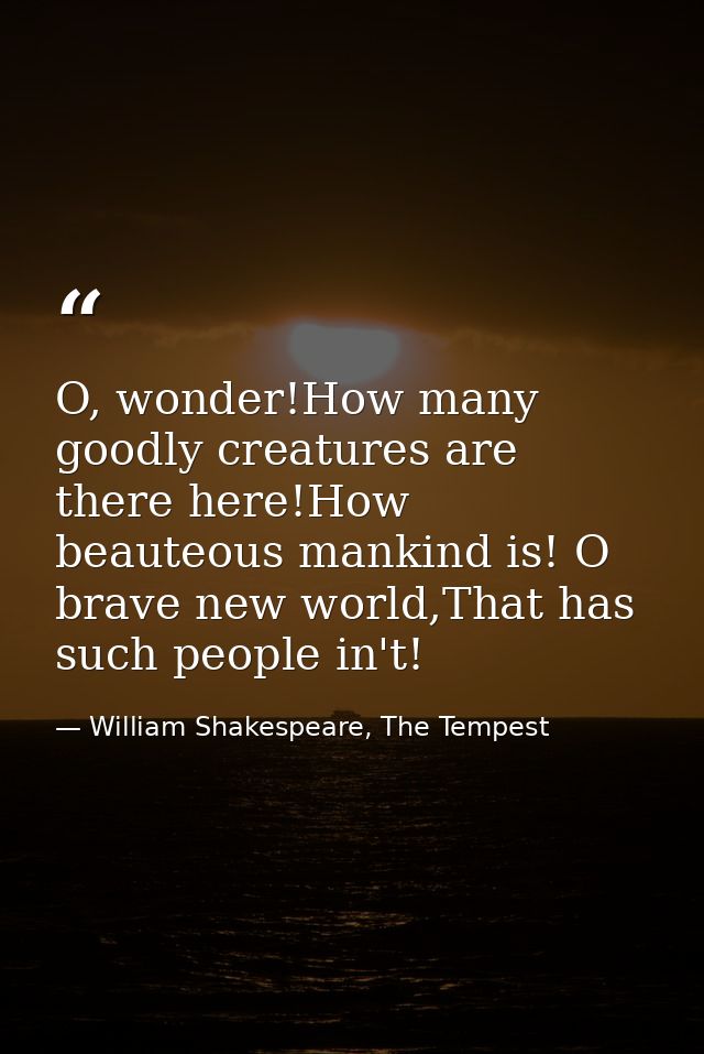 O, wonder!How many goodly creatures are there here!How beauteous mankind is! O brave new world,That has such people in't — William Shakespeare, The Tempest