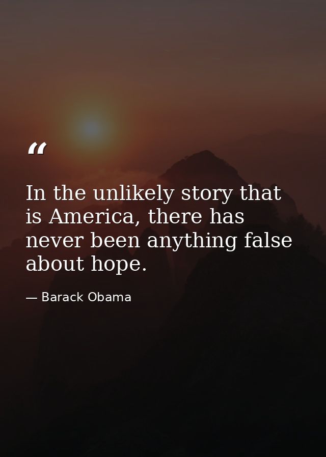 In the unlikely story that is America, there has never been anything false about hope. — Barack Obama