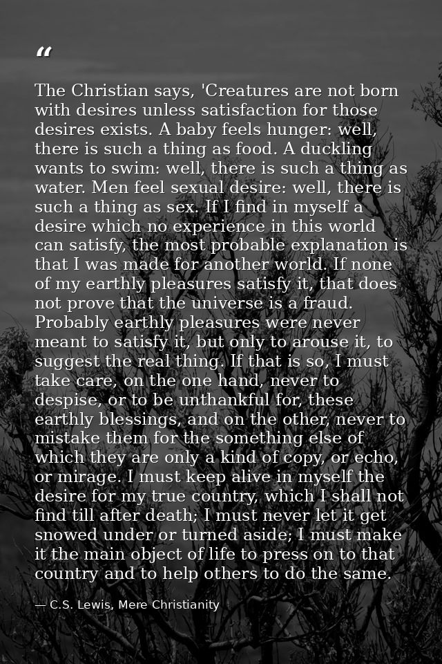 The Christian says, 'Creatures are not born with desires unless satisfaction for those desires exists. A baby feels hung — C.S. Lewis, Mere Christianity