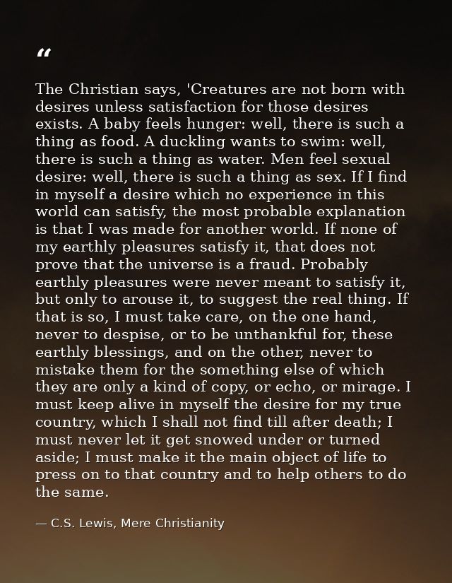 The Christian says, 'Creatures are not born with desires unless satisfaction for those desires exists. A baby feels hung — C.S. Lewis, Mere Christianity