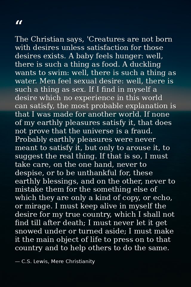 The Christian says, 'Creatures are not born with desires unless satisfaction for those desires exists. A baby feels hung — C.S. Lewis, Mere Christianity