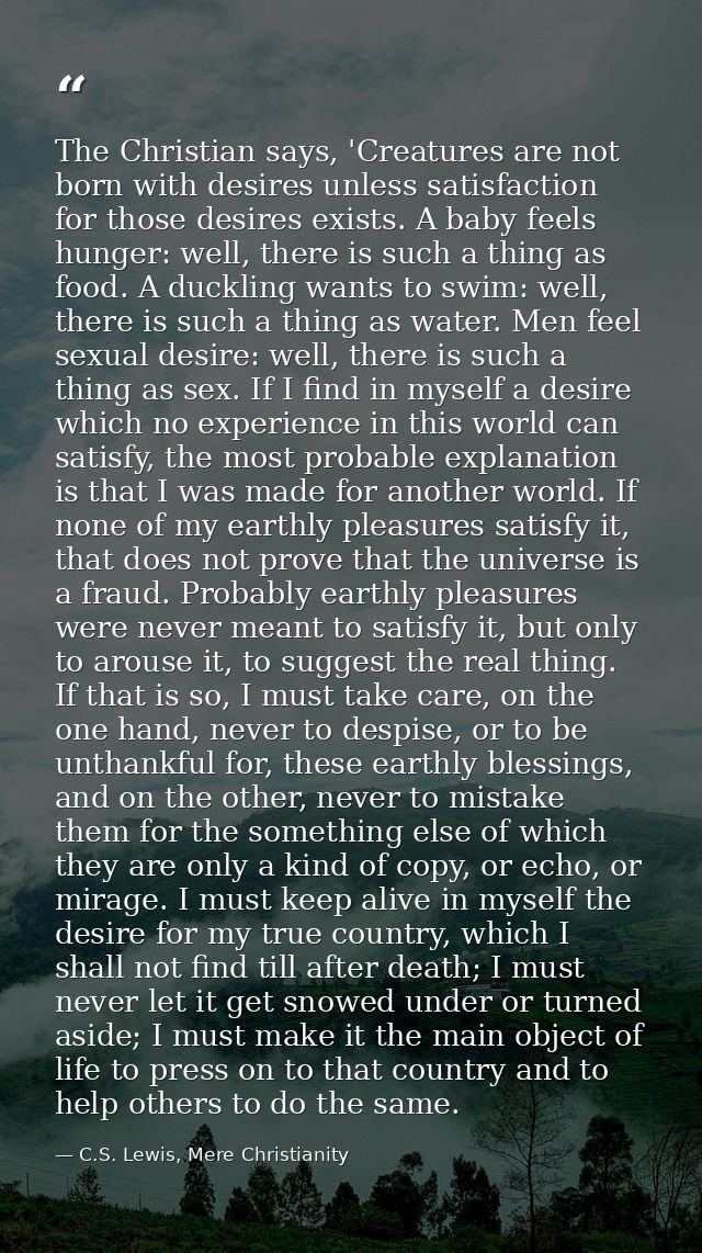 The Christian says, 'Creatures are not born with desires unless satisfaction for those desires exists. A baby feels hung — C.S. Lewis, Mere Christianity