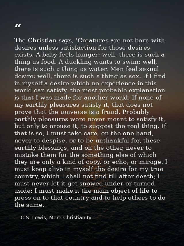 The Christian says, 'Creatures are not born with desires unless satisfaction for those desires exists. A baby feels hung — C.S. Lewis, Mere Christianity