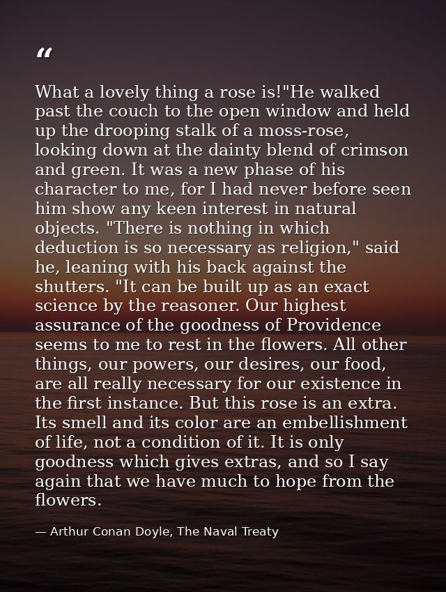 What a lovely thing a rose is!"He walked past the couch to the open window and held up the drooping stalk of a moss-rose — Arthur Conan Doyle, The Naval Treaty
