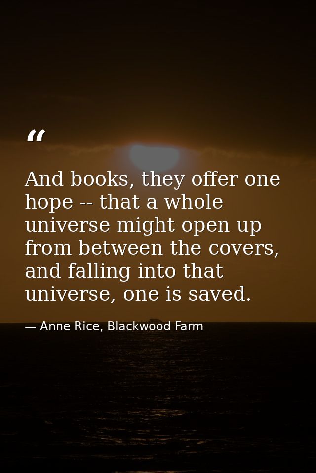 And books, they offer one hope -- that a whole universe might open up from between the covers, and falling into that uni — Anne Rice, Blackwood Farm