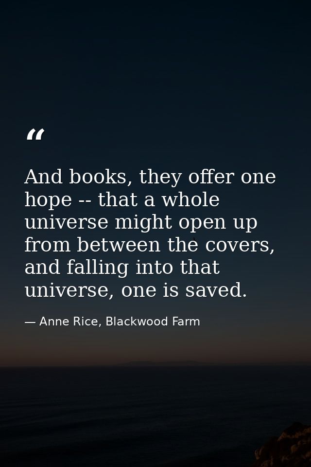 And books, they offer one hope -- that a whole universe might open up from between the covers, and falling into that uni — Anne Rice, Blackwood Farm
