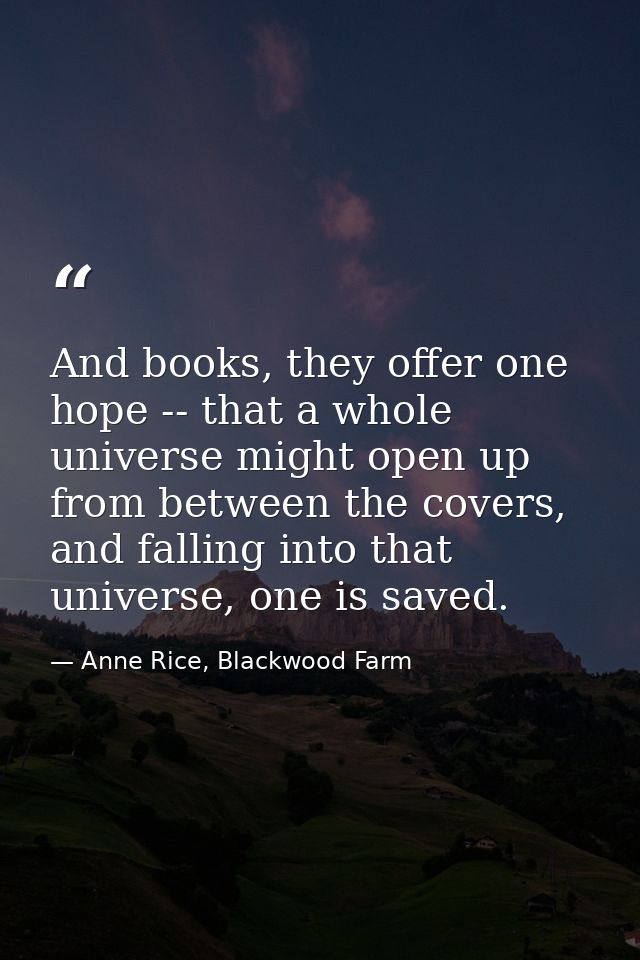 And books, they offer one hope -- that a whole universe might open up from between the covers, and falling into that uni — Anne Rice, Blackwood Farm