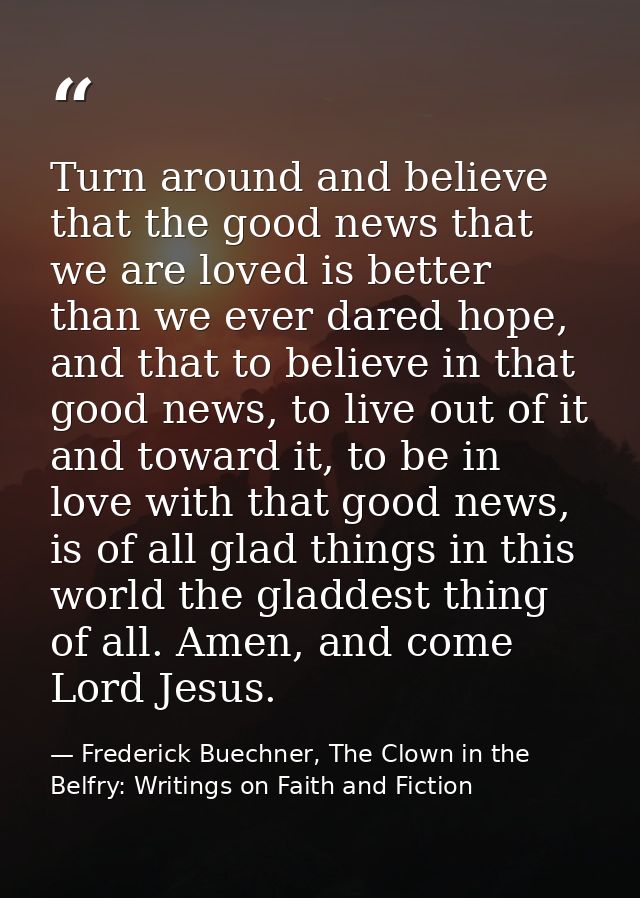 Turn around and believe that the good news that we are loved is better than we ever dared hope, and that to believe in t — Frederick Buechner, The Clown in the Belfry: Writings on Faith and Fiction