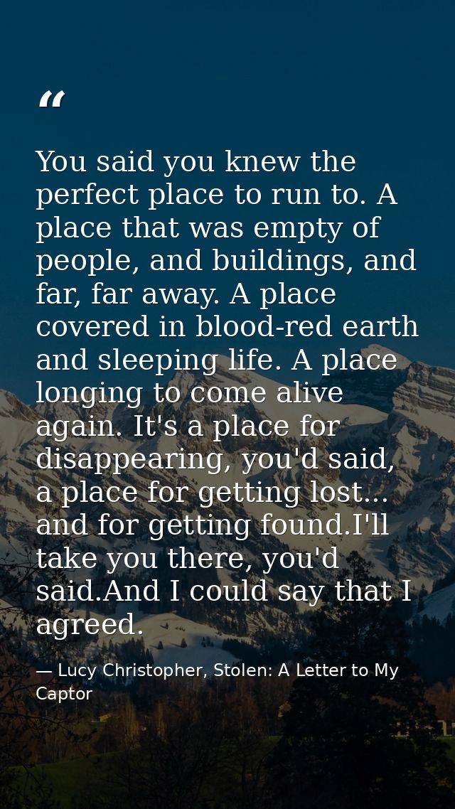 You said you knew the perfect place to run to. A place that was empty of people, and buildings, and far, far away. A pla — Lucy Christopher, Stolen: A Letter to My Captor