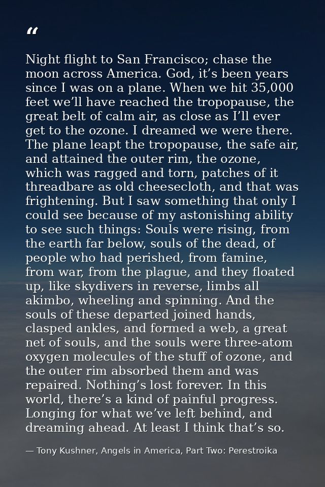 Night flight to San Francisco; chase the moon across America. God, it’s been years since I was on a plane. When we hit 3 — Tony Kushner, Angels in America, Part Two: Perestroika