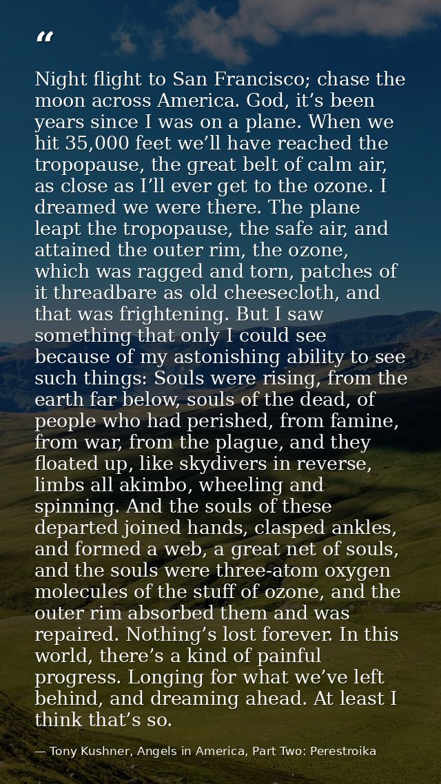 Night flight to San Francisco; chase the moon across America. God, it’s been years since I was on a plane. When we hit 3 — Tony Kushner, Angels in America, Part Two: Perestroika