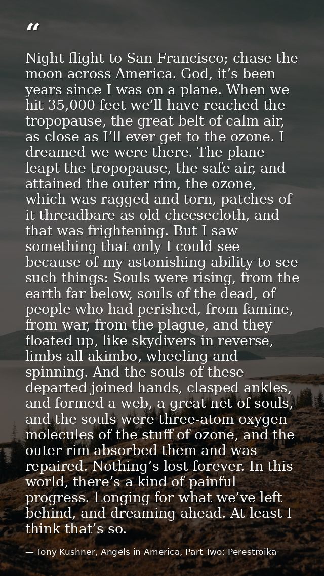 Night flight to San Francisco; chase the moon across America. God, it’s been years since I was on a plane. When we hit 3 — Tony Kushner, Angels in America, Part Two: Perestroika