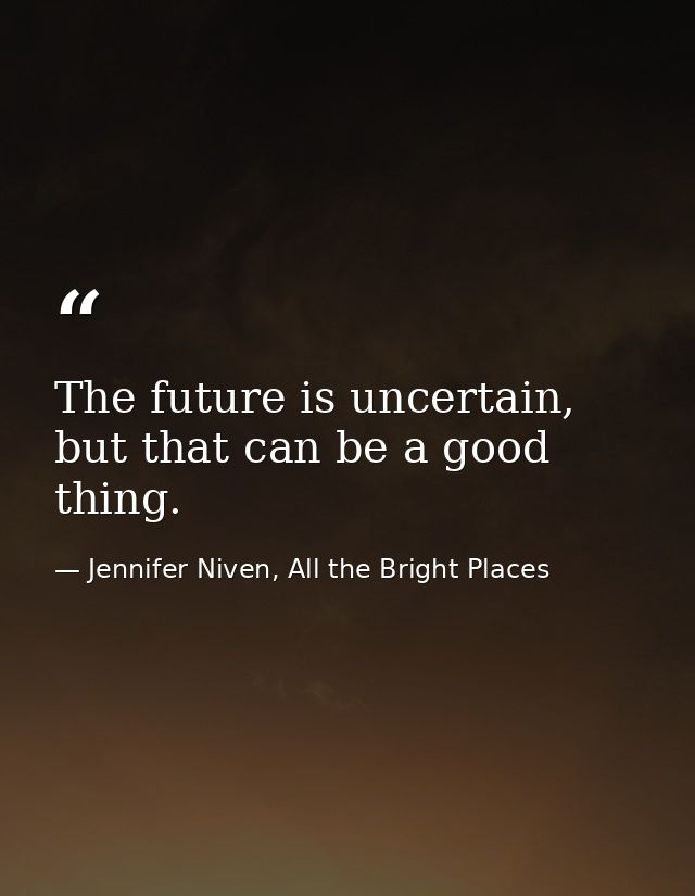 The future is uncertain, but that can be a good thing. — Jennifer Niven, All the Bright Places