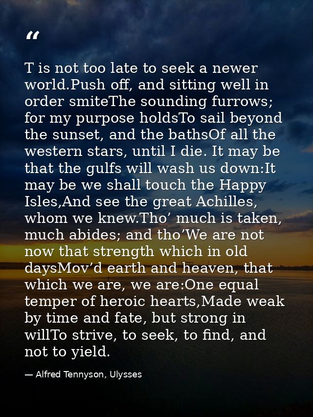 T is not too late to seek a newer world.Push off, and sitting well in order smiteThe sounding furrows; for my purpose ho — Alfred Tennyson, Ulysses