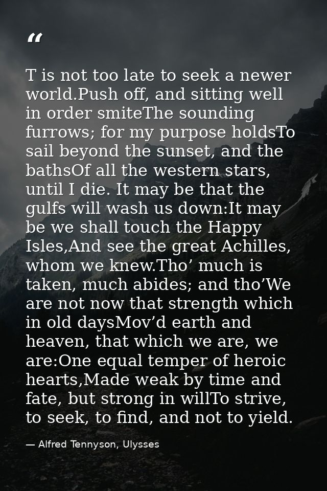 T is not too late to seek a newer world.Push off, and sitting well in order smiteThe sounding furrows; for my purpose ho — Alfred Tennyson, Ulysses