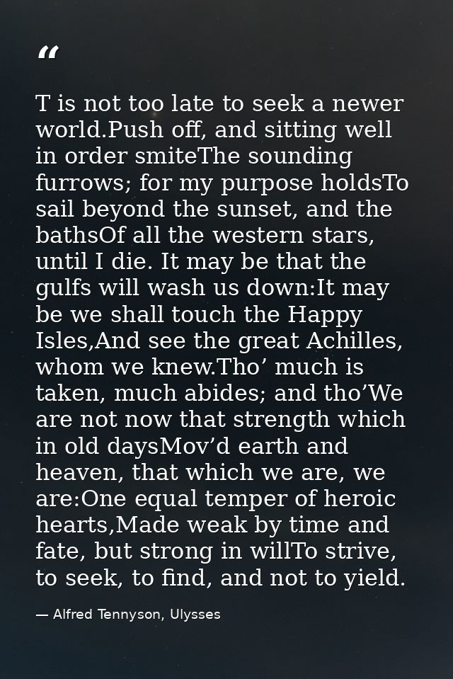 T is not too late to seek a newer world.Push off, and sitting well in order smiteThe sounding furrows; for my purpose ho — Alfred Tennyson, Ulysses