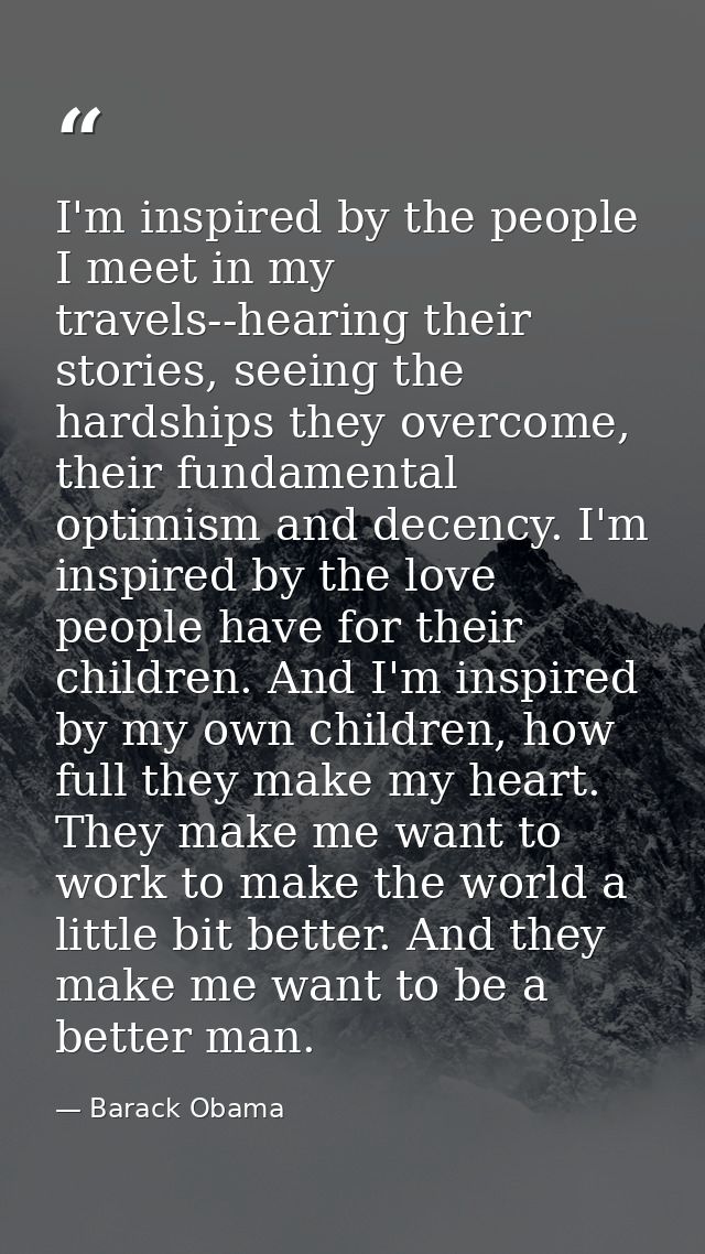 I'm inspired by the people I meet in my travels--hearing their stories, seeing the hardships they overcome, their fundam — Barack Obama