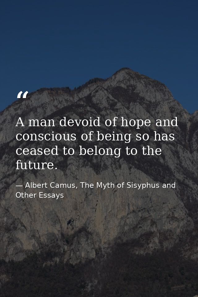 A man devoid of hope and conscious of being so has ceased to belong to the future. — Albert Camus, The Myth of Sisyphus and Other Essays