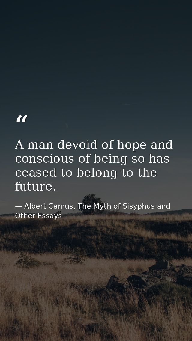 A man devoid of hope and conscious of being so has ceased to belong to the future. — Albert Camus, The Myth of Sisyphus and Other Essays
