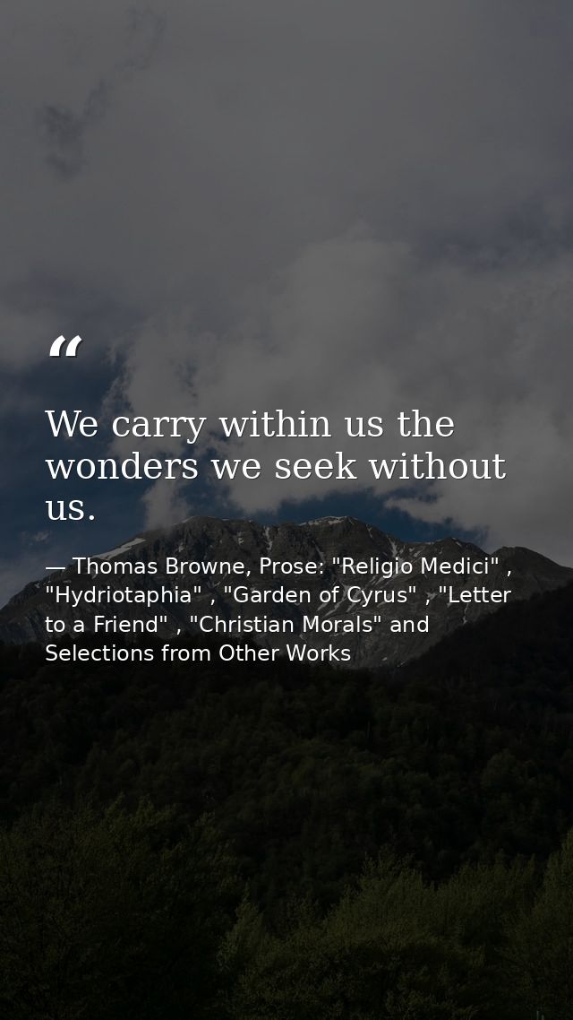 We carry within us the wonders we seek without us. — Thomas Browne, Prose: "Religio Medici" , "Hydriotaphia" , "Garden of Cyrus" , "Letter to a Friend" , "Christian Morals" and Selections from Other Works