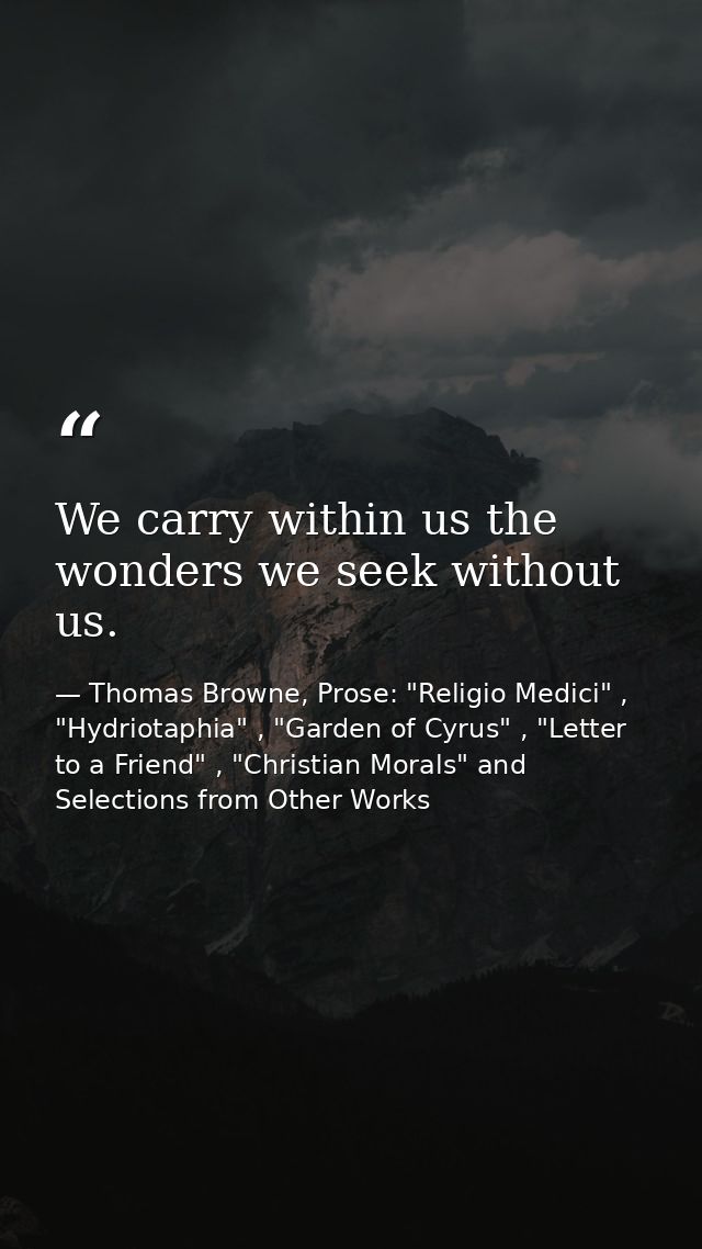 We carry within us the wonders we seek without us. — Thomas Browne, Prose: "Religio Medici" , "Hydriotaphia" , "Garden of Cyrus" , "Letter to a Friend" , "Christian Morals" and Selections from Other Works