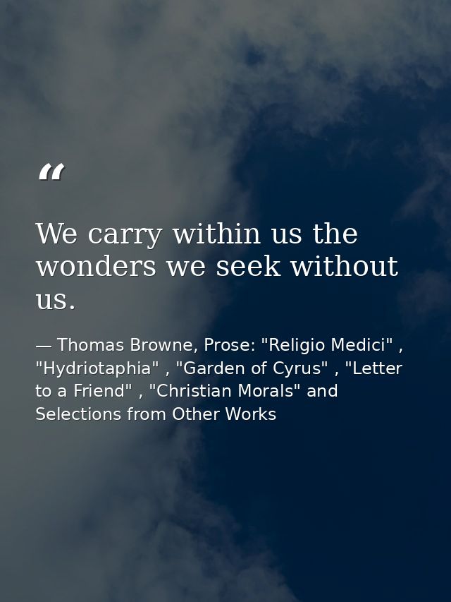 We carry within us the wonders we seek without us. — Thomas Browne, Prose: "Religio Medici" , "Hydriotaphia" , "Garden of Cyrus" , "Letter to a Friend" , "Christian Morals" and Selections from Other Works