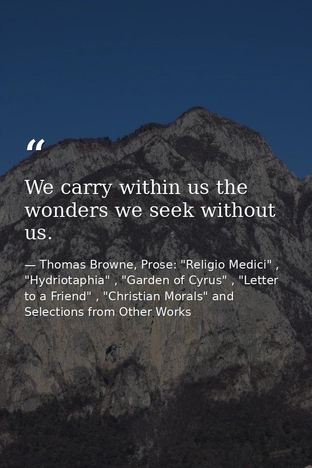We carry within us the wonders we seek without us. — Thomas Browne, Prose: "Religio Medici" , "Hydriotaphia" , "Garden of Cyrus" , "Letter to a Friend" , "Christian Morals" and Selections from Other Works