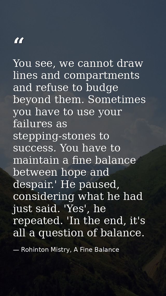 You see, we cannot draw lines and compartments and refuse to budge beyond them. Sometimes you have to use your failures  — Rohinton Mistry, A Fine Balance