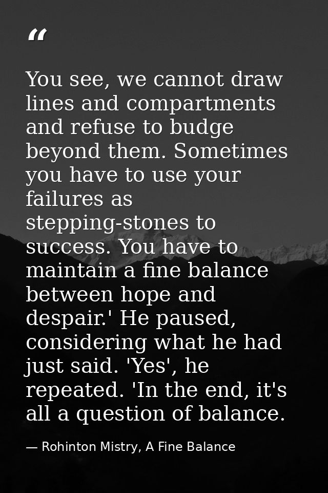 You see, we cannot draw lines and compartments and refuse to budge beyond them. Sometimes you have to use your failures  — Rohinton Mistry, A Fine Balance