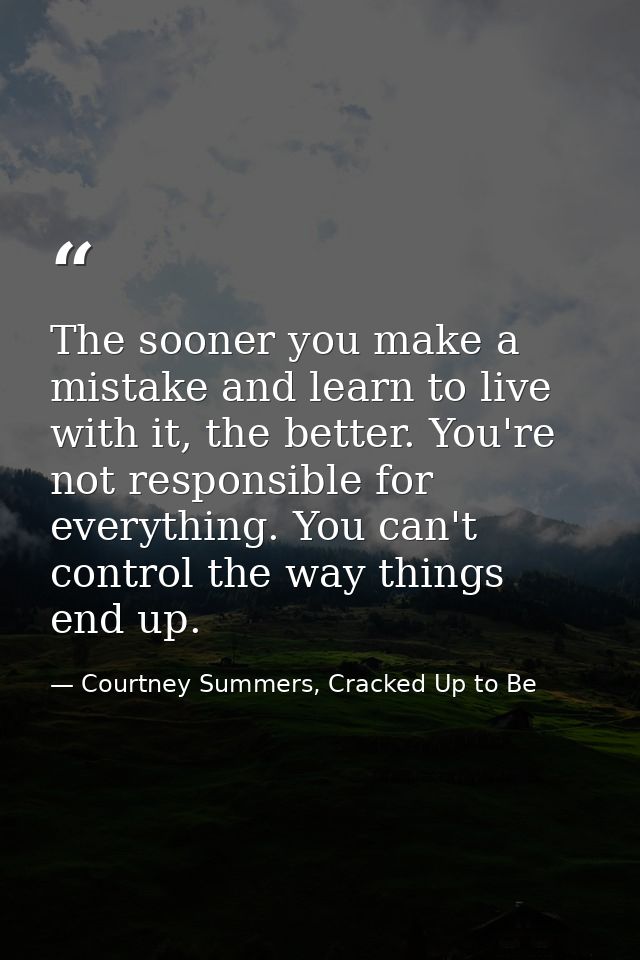 The sooner you make a mistake and learn to live with it, the better. You're not responsible for everything. You can't co — Courtney Summers, Cracked Up to Be