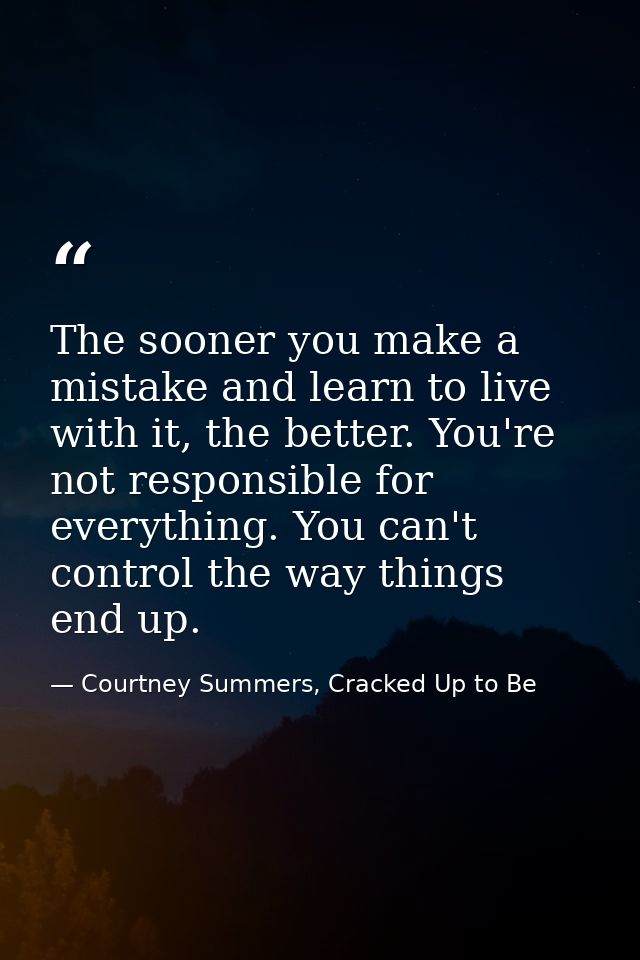 The sooner you make a mistake and learn to live with it, the better. You're not responsible for everything. You can't co — Courtney Summers, Cracked Up to Be