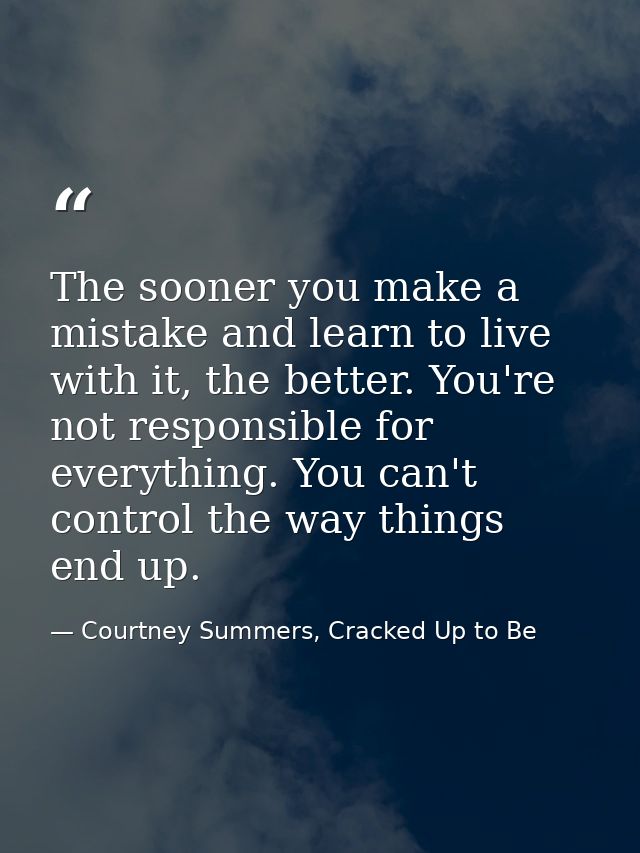 The sooner you make a mistake and learn to live with it, the better. You're not responsible for everything. You can't co — Courtney Summers, Cracked Up to Be