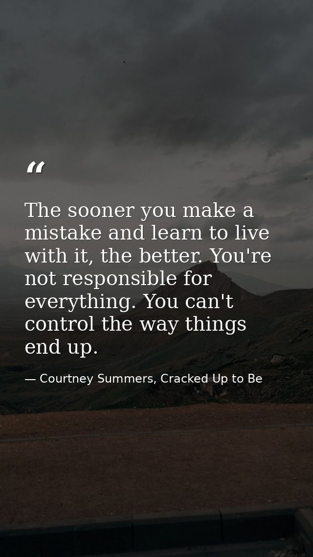 The sooner you make a mistake and learn to live with it, the better. You're not responsible for everything. You can't co — Courtney Summers, Cracked Up to Be
